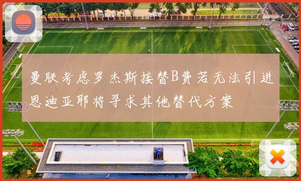 曼联考虑罗杰斯接替B费若无法引进恩迪亚耶将寻求其他替代方案