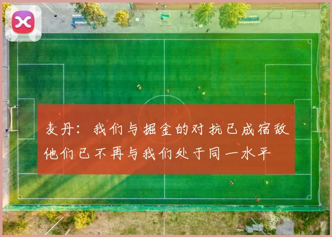麦丹：我们与掘金的对抗已成宿敌他们已不再与我们处于同一水平