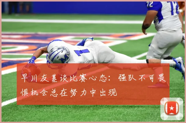 早川友基谈比赛心态：强队不可畏惧机会总在努力中出现