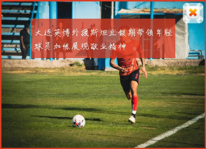 大连英博外援斯坦丘假期带领年轻球员加练展现敬业精神