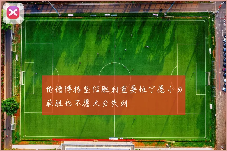 伦德博格坚信胜利重要性宁愿小分获胜也不愿大分失利
