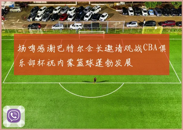 杨鸣感谢巴特尔会长邀请观战CBA俱乐部杯祝内蒙篮球蓬勃发展