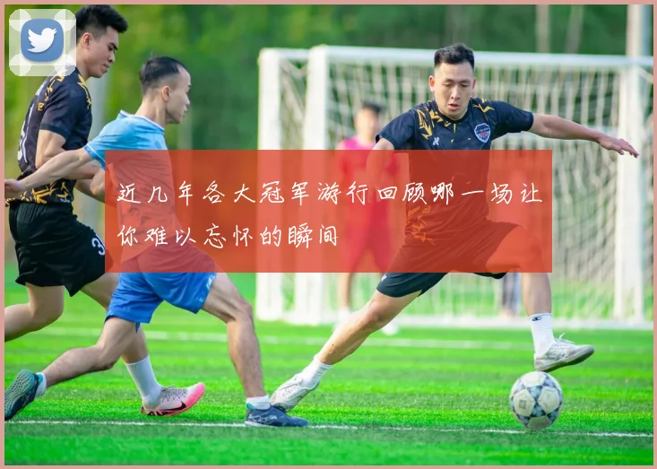 近几年各大冠军游行回顾哪一场让你难以忘怀的瞬间