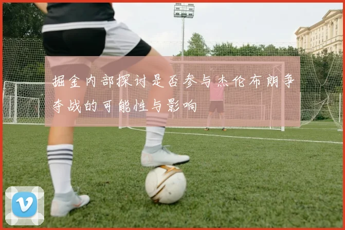 掘金内部探讨是否参与杰伦布朗争夺战的可能性与影响