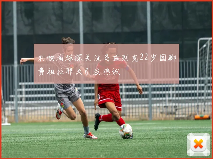 利物浦球探关注乌兹别克22岁国脚费祖拉耶夫引发热议