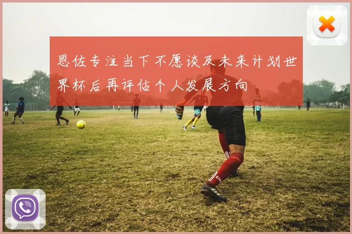 恩佐专注当下不愿谈及未来计划世界杯后再评估个人发展方向