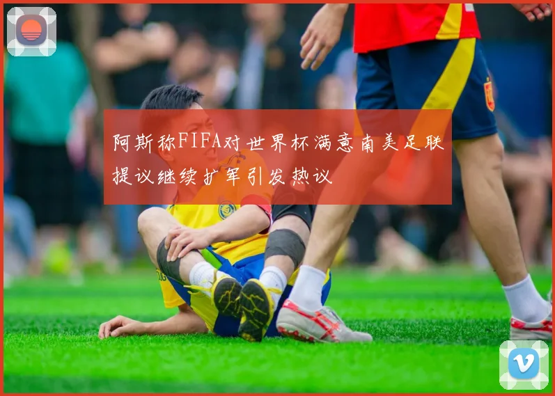 阿斯称FIFA对世界杯满意南美足联提议继续扩军引发热议