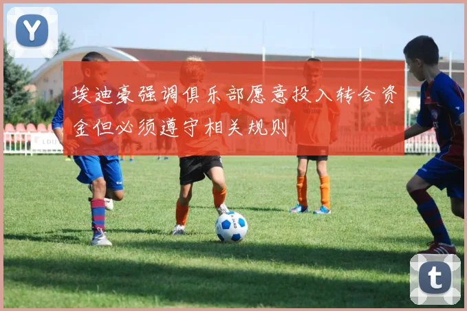 埃迪豪强调俱乐部愿意投入转会资金但必须遵守相关规则