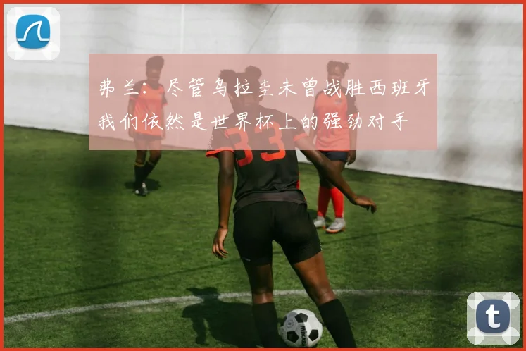 弗兰：尽管乌拉圭未曾战胜西班牙我们依然是世界杯上的强劲对手