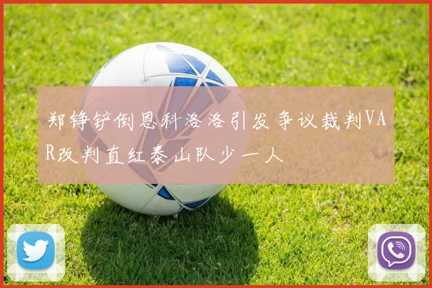 郑铮铲倒恩科洛洛引发争议裁判VAR改判直红泰山队少一人
