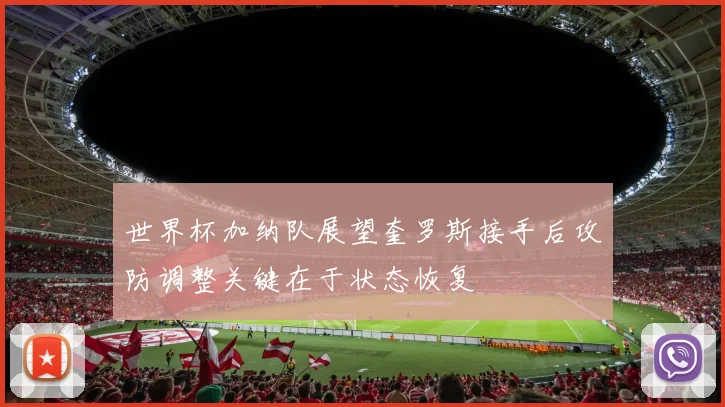世界杯加纳队展望奎罗斯接手后攻防调整关键在于状态恢复