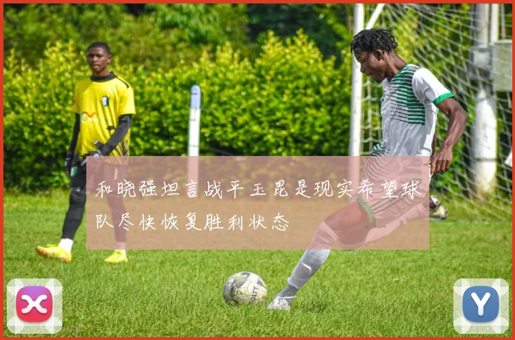 和晓强坦言战平玉昆是现实希望球队尽快恢复胜利状态