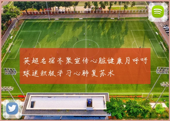 英超名宿齐聚宣传心脏健康月呼吁球迷积极学习心肺复苏术